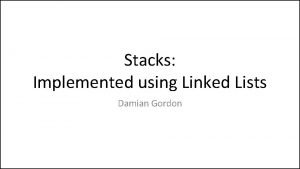 Stacks Implemented using Linked Lists Damian Gordon Stacks