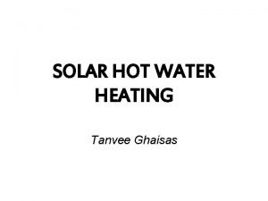 SOLAR HOT WATER HEATING Tanvee Ghaisas OBJECTIVES What