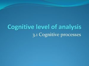 Cognitive level of analysis 3 1 Cognitive processes