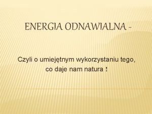 ENERGIA ODNAWIALNA Czyli o umiejtnym wykorzystaniu tego co