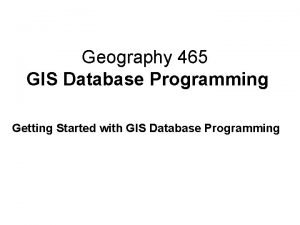 Geography 465 GIS Database Programming Getting Started with