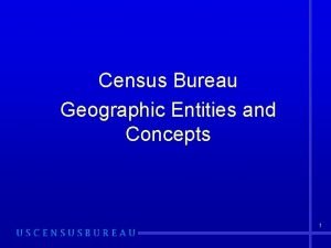 Census Bureau Geographic Entities and Concepts 1 Why