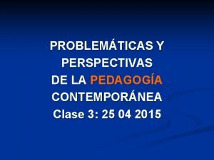 PROBLEMTICAS Y PERSPECTIVAS DE LA PEDAGOGA CONTEMPORNEA Clase