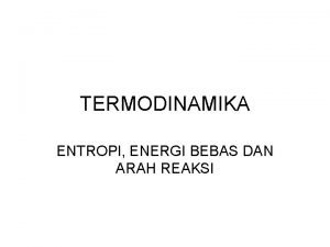 TERMODINAMIKA ENTROPI ENERGI BEBAS DAN ARAH REAKSI Entropi