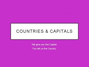 COUNTRIES CAPITALS We give you the Capital You