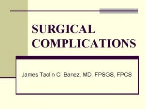 SURGICAL COMPLICATIONS James Taclin C Banez MD FPSGS