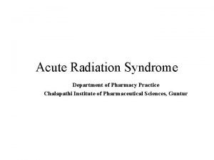 Acute Radiation Syndrome Department of Pharmacy Practice Chalapathi