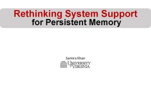 Rethinking System Support for Persistent Memory Samira Khan