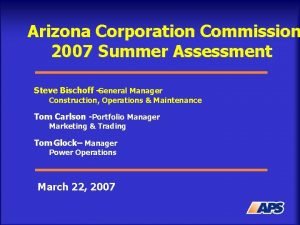 Arizona Corporation Commission 2007 Summer Assessment Steve Bischoff