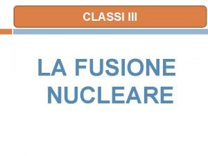 CLASSI III LA FUSIONE NUCLEARE FUSIONE NUCLEARE che