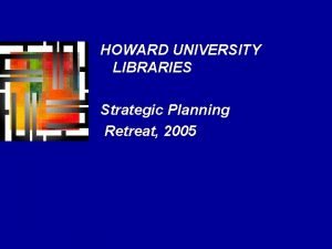 HOWARD UNIVERSITY LIBRARIES Strategic Planning Retreat 2005 Strategic