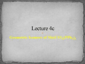 Lecture 4 c Geometric Isomers of MoCO 4