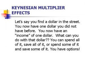 KEYNESIAN MULTIPLIER EFFECTS Lets say you find a
