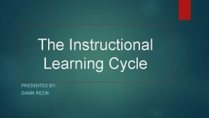 The Instructional Learning Cycle PRESENTED BY DAWN REZIN