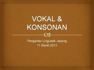 VOKAL KONSONAN Pengantar Linguistik Jepang 11 Maret 2013