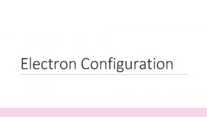 Electron Configuration Electron Configuration The ways in which