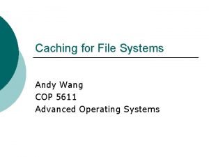 Caching for File Systems Andy Wang COP 5611