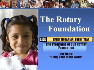 The Rotary Foundation EVERY ROTARIAN EVERY YEAR The
