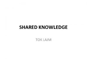SHARED KNOWLEDGE TOK LAJM TASK Shared knowledge comes