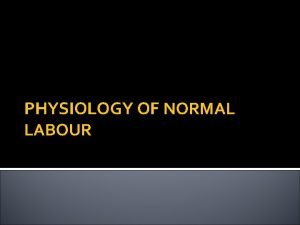 PHYSIOLOGY OF NORMAL LABOUR DEFINITION Series of events