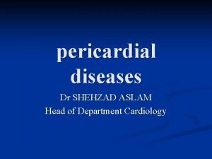 pericardial diseases Dr SHEHZAD ASLAM Head of Department