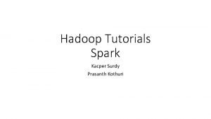 Hadoop Tutorials Spark Kacper Surdy Prasanth Kothuri About