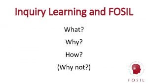 Inquiry Learning and FOSIL What Why How Why