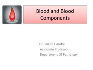 Blood and Blood Components Dr Shilpa Gandhi Associate