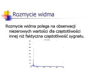 Rozmycie widma polega na obserwacji niezerowych wartoci dla