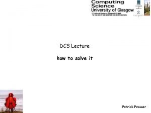 DCS Lecture how to solve it Patrick Prosser