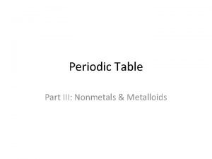 Periodic Table Part III Nonmetals Metalloids What are