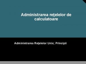 Administrarea reelelor de calculatoare Administrarea Reelelor Unix Principii