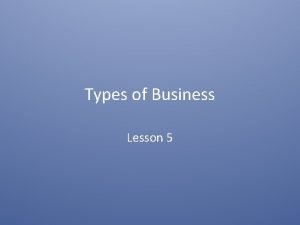 Types of Business Lesson 5 BUSINESS CLASSIFICATIONS Business