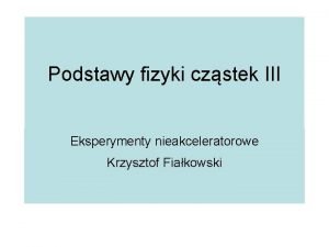 Podstawy fizyki czstek III Eksperymenty nieakceleratorowe Krzysztof Fiakowski