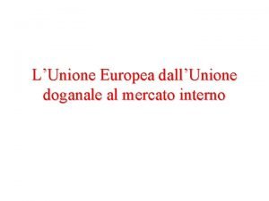 LUnione Europea dallUnione doganale al mercato interno Globalizzazione