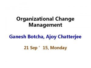 Organizational Change Management Ganesh Botcha Ajoy Chatterjee 21