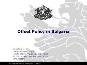 Offset Policy in Bulgaria Julian Nikolov Director Economic