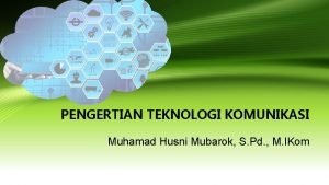 PENGERTIAN TEKNOLOGI KOMUNIKASI Muhamad Husni Mubarok S Pd