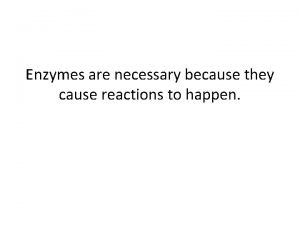Enzymes are necessary because they cause reactions to