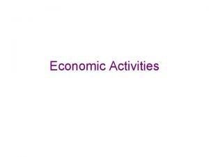 Economic Activities Primary Activities Secondary Activities Tertiary Activities