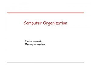 Computer Organization Topics covered Memory subsystem Basic concepts
