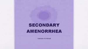 SECONDARY AMENORRHEA Tasneem AlAbbadi SECONDARY AMENORRHEA Absence of