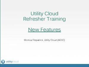 Utility Cloud Refresher Training New Features z Monica