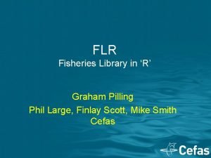 FLR Fisheries Library in R Graham Pilling Phil
