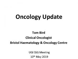 Oncology Update Tom Bird Clinical Oncologist Bristol Haematology
