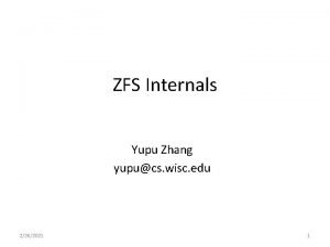 ZFS Internals Yupu Zhang yupucs wisc edu 2262021