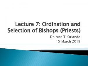 Lecture 7 Ordination and Selection of Bishops Priests