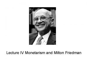 Lecture IV Monetarism and Milton Friedman Attack on