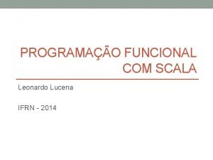 PROGRAMAO FUNCIONAL COM SCALA Leonardo Lucena IFRN 2014