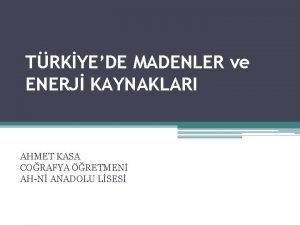 TRKYEDE MADENLER ve ENERJ KAYNAKLARI AHMET KASA CORAFYA